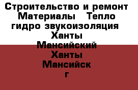 Строительство и ремонт Материалы - Тепло,гидро,звукоизоляция. Ханты-Мансийский,Ханты-Мансийск г.